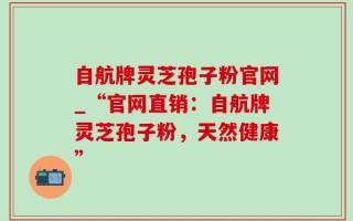 自航牌灵芝孢子粉官网_“官网直销：自航牌灵芝孢子粉，天然健康”