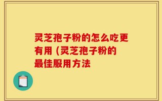 灵芝孢子粉的怎么吃更有用 (灵芝孢子粉的最佳服用方法