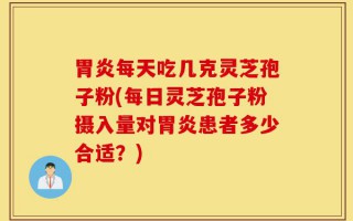 胃炎每天吃几克灵芝孢子粉(每日灵芝孢子粉摄入量对胃炎患者多少合适？)