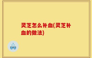 灵芝怎么补血(灵芝补血的做法)