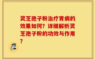 灵芝孢子粉治疗胃病的效果如何？详细解析灵芝孢子粉的功效与作用？
