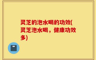 灵芝的泡水喝的功效(灵芝泡水喝，健康功效多)