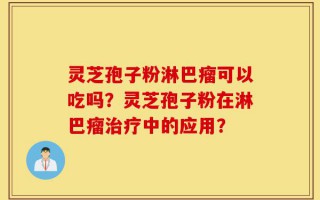 灵芝孢子粉淋巴瘤可以吃吗？灵芝孢子粉在淋巴瘤治疗中的应用？