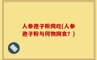 人参孢子粉同吃(人参孢子粉与何物同食？)
