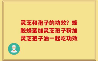 灵芝和孢子的功效？蜂胶蜂蜜加灵芝孢子粉加灵芝孢子油一起吃功效