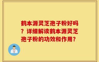 鹤本源灵芝孢子粉好吗？详细解读鹤本源灵芝孢子粉的功效和作用？