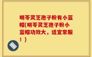 明苓灵芝孢子粉有小蓝帽(明苓灵芝孢子粉小蓝帽功效大，适宜常服！)