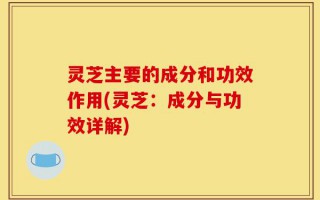 灵芝主要的成分和功效作用(灵芝：成分与功效详解)