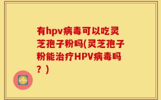 有hpv病毒可以吃灵芝孢子粉吗(灵芝孢子粉能治疗HPV病毒吗？)