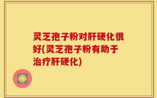灵芝孢子粉对肝硬化很好(灵芝孢子粉有助于治疗肝硬化)
