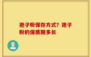 孢子粉保存方式？孢子粉的保质期多长