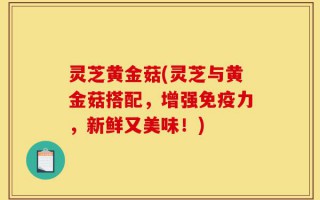 灵芝黄金菇(灵芝与黄金菇搭配，增强免疫力，新鲜又美味！)