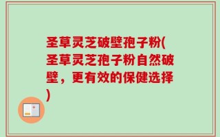 圣草灵芝破壁孢子粉(圣草灵芝孢子粉自然破壁，更有效的保健选择)