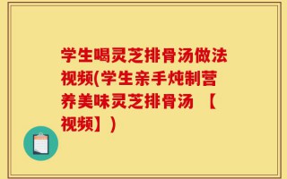 学生喝灵芝排骨汤做法视频(学生亲手炖制营养美味灵芝排骨汤 【视频】)