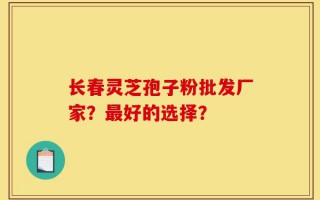 长春灵芝孢子粉批发厂家？最好的选择？