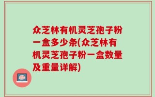 众芝林有机灵芝孢子粉一盒多少条(众芝林有机灵芝孢子粉一盒数量及重量详解)