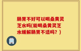 肠胃不好可以喝桑黄灵芝水吗(能喝桑黄灵芝水缓解肠胃不适吗？)