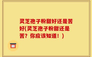 灵芝孢子粉甜好还是苦好(灵芝孢子粉甜还是苦？你应该知道！)