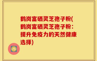 鹤岗富硒灵芝孢子粉(鹤岗富硒灵芝孢子粉：提升免疫力的天然健康选择)