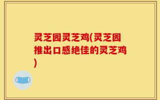 灵芝园灵芝鸡(灵芝园推出口感绝佳的灵芝鸡)