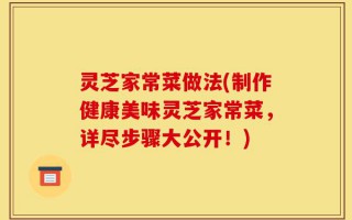 灵芝家常菜做法(制作健康美味灵芝家常菜，详尽步骤大公开！)
