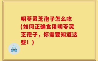 明苓灵芝孢子怎么吃 (如何正确食用明苓灵芝孢子，你需要知道这些！)