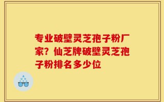 专业破壁灵芝孢子粉厂家？仙芝牌破壁灵芝孢子粉排名多少位