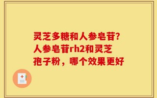 灵芝多糖和人参皂苷？人参皂苷rh2和灵芝孢子粉，哪个效果更好