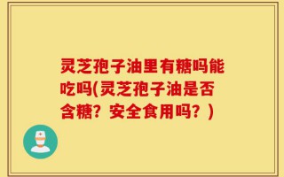 灵芝孢子油里有糖吗能吃吗(灵芝孢子油是否含糖？安全食用吗？)