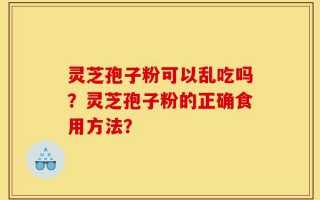 灵芝孢子粉可以乱吃吗？灵芝孢子粉的正确食用方法？