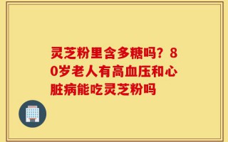 灵芝粉里含多糖吗？80岁老人有高血压和心脏病能吃灵芝粉吗