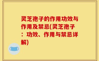 灵芝孢子的作用功效与作用及禁忌(灵芝孢子：功效、作用与禁忌详解)