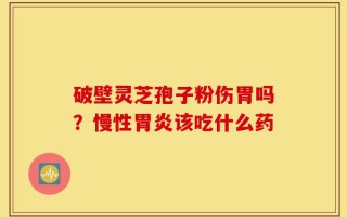 破壁灵芝孢子粉伤胃吗？慢性胃炎该吃什么药