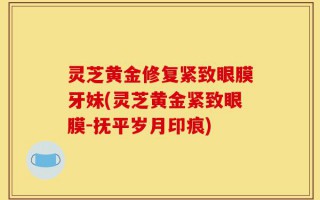 灵芝黄金修复紧致眼膜牙妹(灵芝黄金紧致眼膜-抚平岁月印痕)