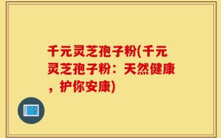 千元灵芝孢子粉(千元灵芝孢子粉：天然健康，护你安康)