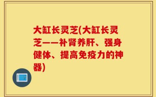 大缸长灵芝(大缸长灵芝——补肾养肝、强身健体、提高免疫力的神器)