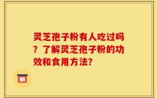 灵芝孢子粉有人吃过吗？了解灵芝孢子粉的功效和食用方法？
