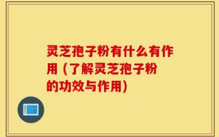 灵芝孢子粉有什么有作用 (了解灵芝孢子粉的功效与作用)