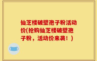 仙芝楼破壁孢子粉活动价(抢购仙芝楼破壁孢子粉，活动价来袭！)