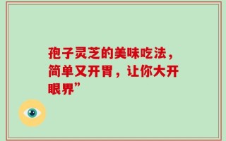 孢子灵芝的美味吃法，简单又开胃，让你大开眼界”