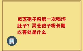 灵芝孢子粉第一次喝坏肚子？灵芝孢子粉长期吃害处是什么