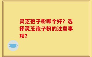 灵芝孢子粉哪个好？选择灵芝孢子粉的注意事项？