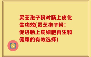灵芝孢子粉对肠上皮化生功效(灵芝孢子粉：促进肠上皮细胞再生和健康的有效选择)