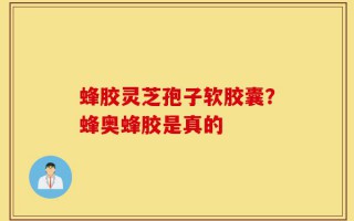 蜂胶灵芝孢子软胶囊？蜂奥蜂胶是真的