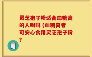 灵芝孢子粉适合血糖高的人喝吗 (血糖高者可安心食用灵芝孢子粉？
