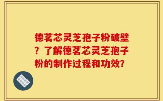 德茗芯灵芝孢子粉破壁？了解德茗芯灵芝孢子粉的制作过程和功效？