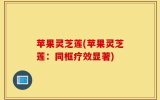 苹果灵芝莲(苹果灵芝莲：同框疗效显著)