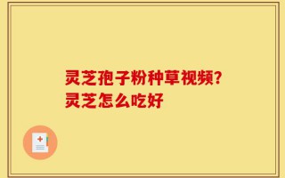 灵芝孢子粉种草视频？灵芝怎么吃好