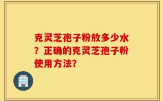 克灵芝孢子粉放多少水？正确的克灵芝孢子粉使用方法？