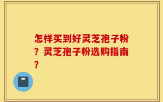 怎样买到好灵芝孢子粉？灵芝孢子粉选购指南？